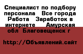 Специалист по подбору персонала - Все города Работа » Заработок в интернете   . Амурская обл.,Благовещенск г.